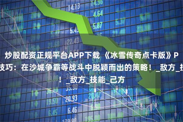 炒股配资正规平台APP下载 《冰雪传奇点卡版》PVP 对战技巧：在沙城争霸等战斗中脱颖而出的策略！_敌方_技能_己方