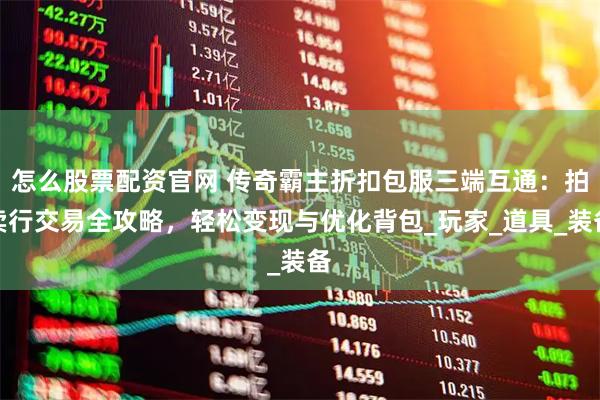 怎么股票配资官网 传奇霸主折扣包服三端互通：拍卖行交易全攻略，轻松变现与优化背包_玩家_道具_装备