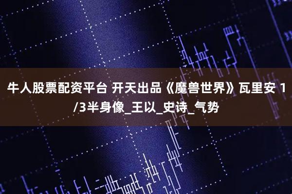 牛人股票配资平台 开天出品《魔兽世界》瓦里安 1/3半身像_王以_史诗_气势