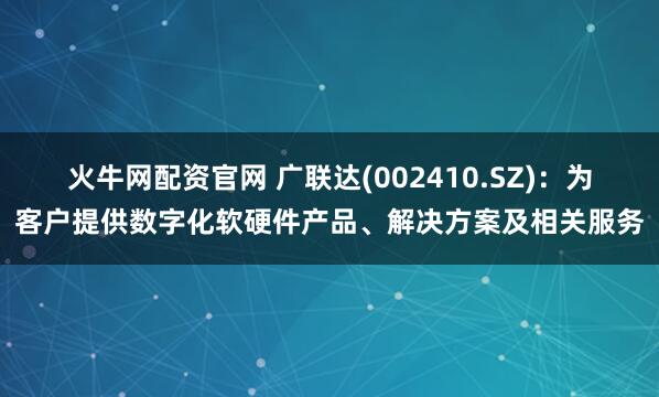 火牛网配资官网 广联达(002410.SZ)：为客户提供数字化软硬件产品、解决方案及相关服务