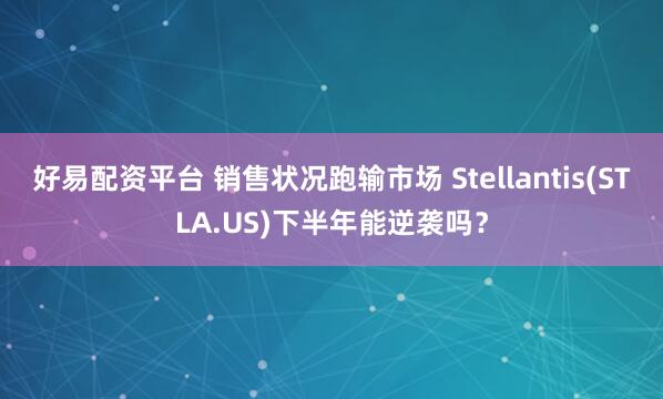 好易配资平台 销售状况跑输市场 Stellantis(STLA.US)下半年能逆袭吗？