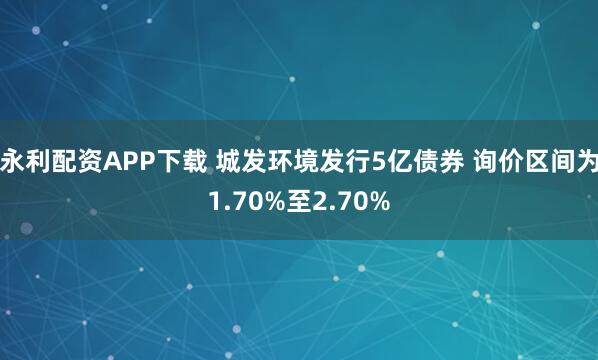 永利配资APP下载 城发环境发行5亿债券 询价区间为1.70%至2.70%