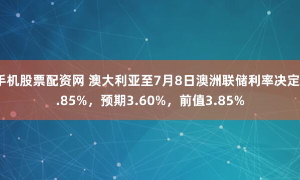 手机股票配资网 澳大利亚至7月8日澳洲联储利率决定3.85%，预期3.60%，前值3.85%