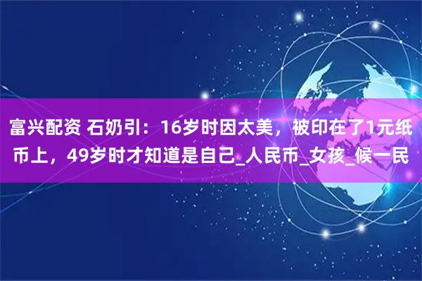 富兴配资 石奶引：16岁时因太美，被印在了1元纸币上，49岁时才知道是自己_人民币_女孩_候一民
