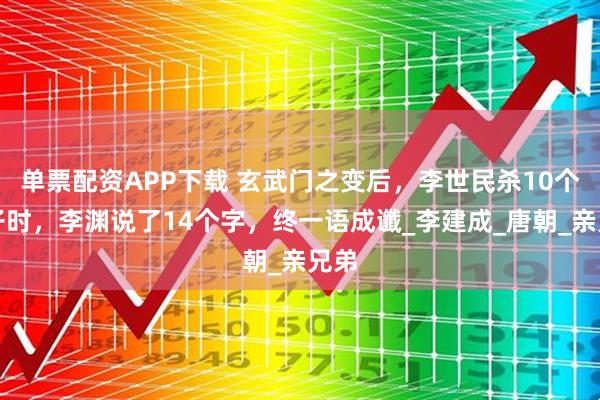 单票配资APP下载 玄武门之变后，李世民杀10个侄子时，李渊说了14个字，终一语成谶_李建成_唐朝_亲兄弟