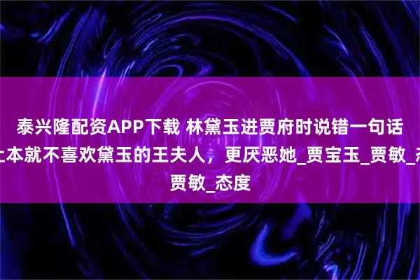 泰兴隆配资APP下载 林黛玉进贾府时说错一句话，让本就不喜欢黛玉的王夫人，更厌恶她_贾宝玉_贾敏_态度