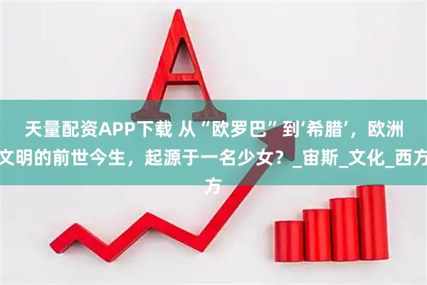 天量配资APP下载 从“欧罗巴”到‘希腊’，欧洲文明的前世今生，起源于一名少女？_宙斯_文化_西方