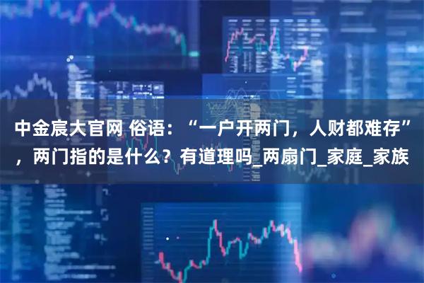 中金宸大官网 俗语：“一户开两门，人财都难存”，两门指的是什么？有道理吗_两扇门_家庭_家族