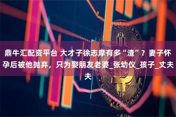 鼎牛汇配资平台 大才子徐志摩有多“渣”？妻子怀孕后被他抛弃，只为娶朋友老婆_张幼仪_孩子_丈夫