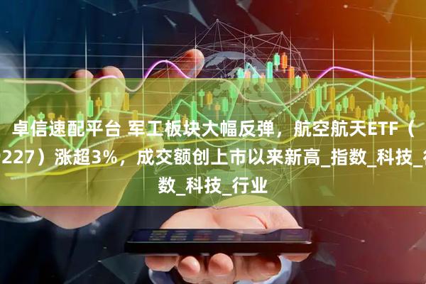 卓信速配平台 军工板块大幅反弹，航空航天ETF（159227）涨超3%，成交额创上市以来新高_指数_科技_行业
