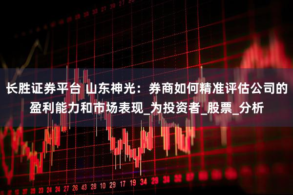 长胜证券平台 山东神光：券商如何精准评估公司的盈利能力和市场表现_为投资者_股票_分析