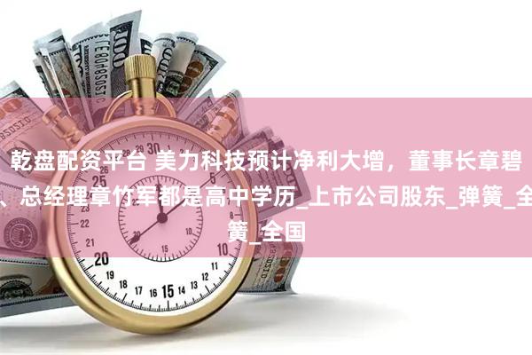乾盘配资平台 美力科技预计净利大增，董事长章碧鸿、总经理章竹军都是高中学历_上市公司股东_弹簧_全国