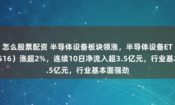 怎么股票配资 半导体设备板块领涨，半导体设备ETF（159516）涨超2%，连续10日净流入超3.5亿元，行业基本面强劲