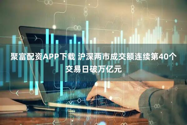 聚富配资APP下载 沪深两市成交额连续第40个交易日破万亿元