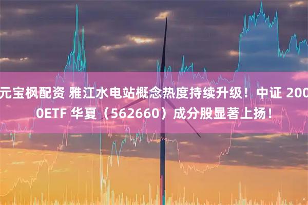 元宝枫配资 雅江水电站概念热度持续升级！中证 2000ETF 华夏（562660）成分股显著上扬！