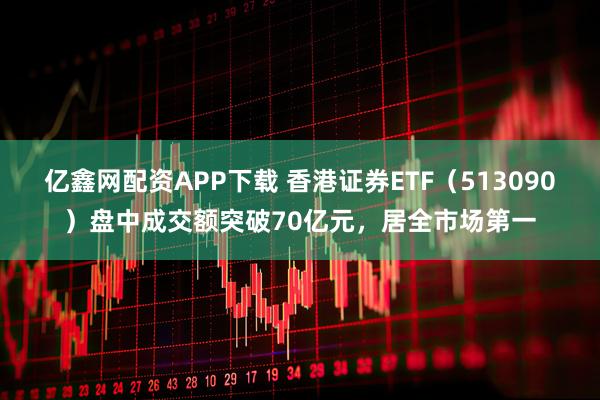 亿鑫网配资APP下载 香港证券ETF（513090）盘中成交额突破70亿元，居全市场第一