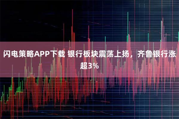 闪电策略APP下载 银行板块震荡上扬，齐鲁银行涨超3%