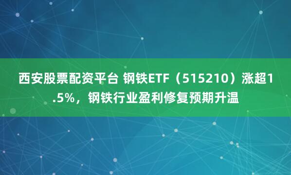 西安股票配资平台 钢铁ETF（515210）涨超1.5%，钢铁行业盈利修复预期升温
