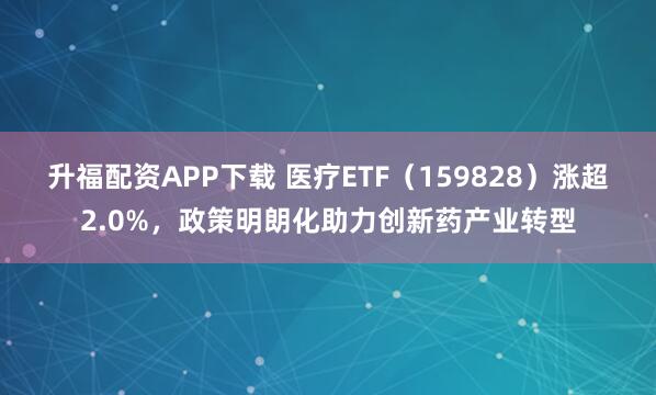 升福配资APP下载 医疗ETF（159828）涨超2.0%，政策明朗化助力创新药产业转型