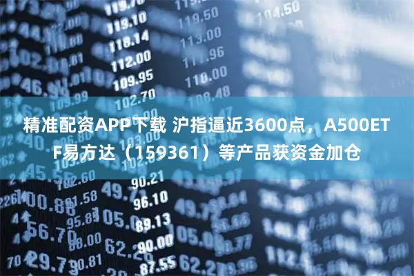 精准配资APP下载 沪指逼近3600点，A500ETF易方达（159361）等产品获资金加仓