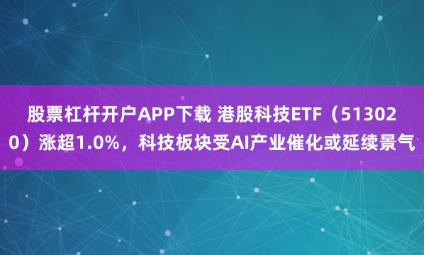 股票杠杆开户APP下载 港股科技ETF（513020）涨超1.0%，科技板块受AI产业催化或延续景气