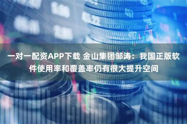 一对一配资APP下载 金山集团邹涛：我国正版软件使用率和覆盖率仍有很大提升空间