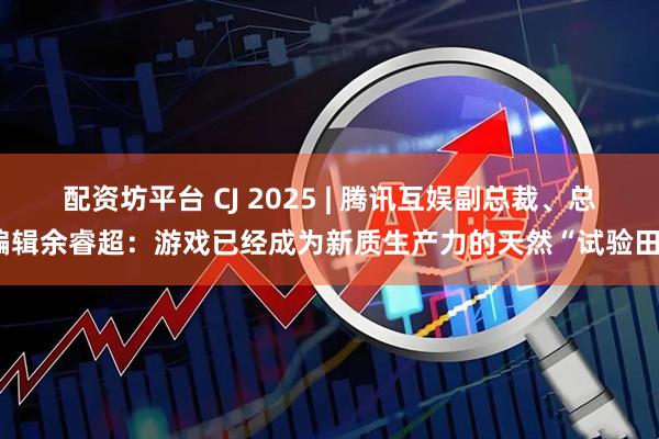 配资坊平台 CJ 2025 | 腾讯互娱副总裁、总编辑余睿超：游戏已经成为新质生产力的天然“试验田”