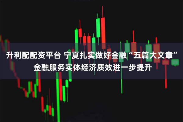 升利配配资平台 宁夏扎实做好金融“五篇大文章” 金融服务实体经济质效进一步提升