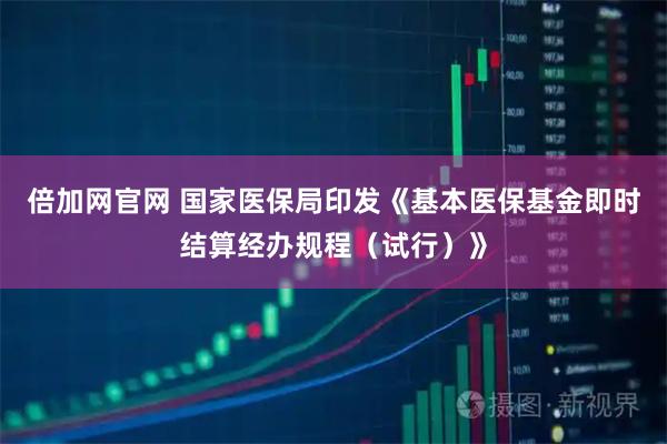 倍加网官网 国家医保局印发《基本医保基金即时结算经办规程（试行）》
