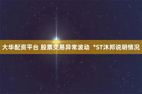 大华配资平台 股票交易异常波动  *ST沐邦说明情况