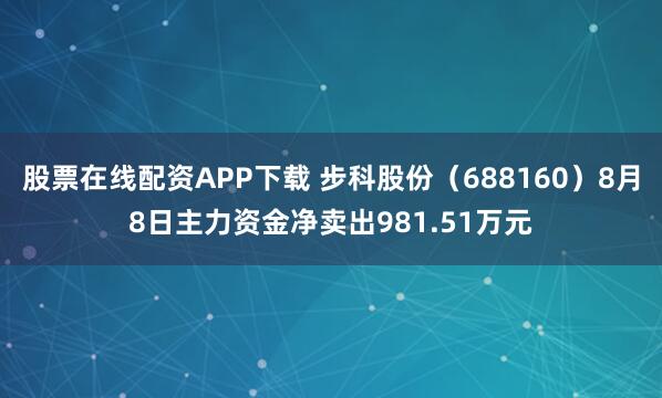 股票在线配资APP下载 步科股份（688160）8月8日主力资金净卖出981.51万元