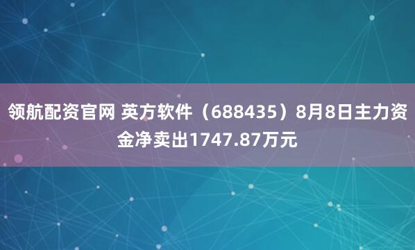 领航配资官网 英方软件（688435）8月8日主力资金净卖出1747.87万元