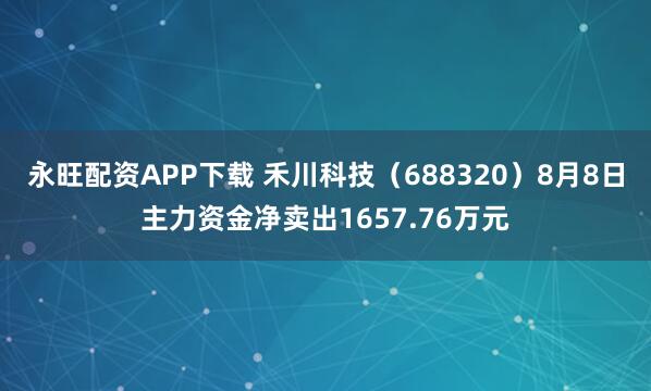 永旺配资APP下载 禾川科技（688320）8月8日主力资金净卖出1657.76万元