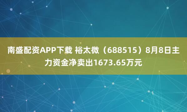 南盛配资APP下载 裕太微（688515）8月8日主力资金净卖出1673.65万元