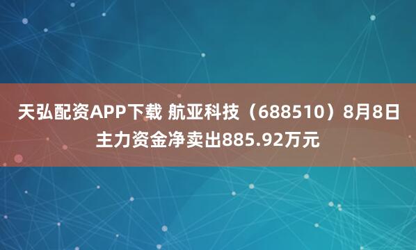 天弘配资APP下载 航亚科技（688510）8月8日主力资金净卖出885.92万元