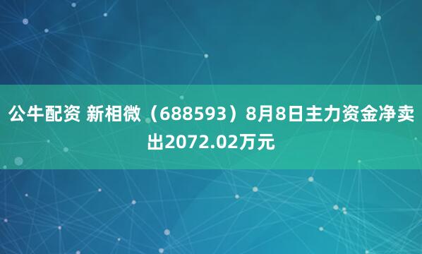 公牛配资 新相微（688593）8月8日主力资金净卖出2072.02万元