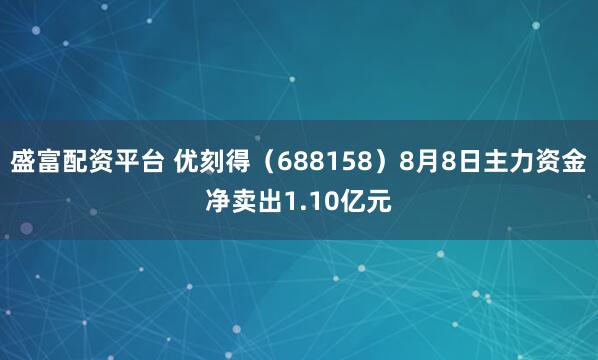 盛富配资平台 优刻得（688158）8月8日主力资金净卖出1.10亿元