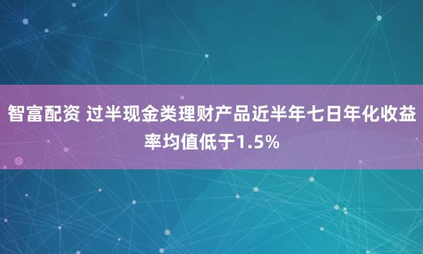 智富配资 过半现金类理财产品近半年七日年化收益率均值低于1.5%