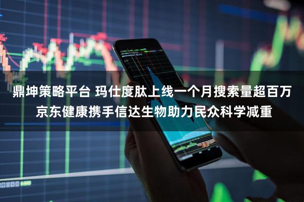鼎坤策略平台 玛仕度肽上线一个月搜索量超百万 京东健康携手信达生物助力民众科学减重