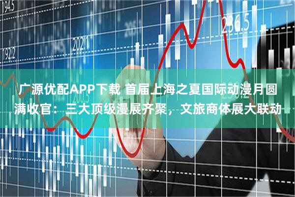 广源优配APP下载 首届上海之夏国际动漫月圆满收官：三大顶级漫展齐聚，文旅商体展大联动