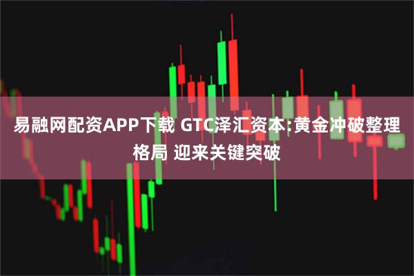 易融网配资APP下载 GTC泽汇资本:黄金冲破整理格局 迎来关键突破