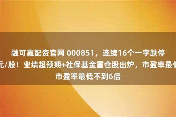 融可赢配资官网 000851，连续16个一字跌停，跌破1元/股！业绩超预期+社保基金重仓股出炉，市盈率最低不到6倍