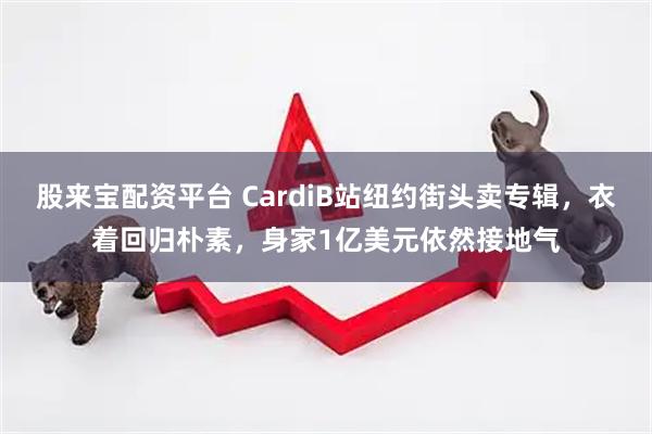 股来宝配资平台 CardiB站纽约街头卖专辑，衣着回归朴素，身家1亿美元依然接地气