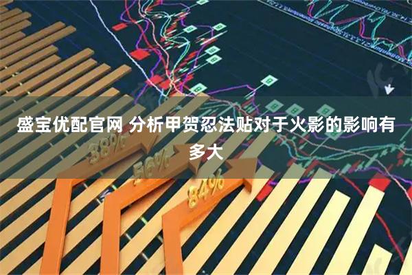 盛宝优配官网 分析甲贺忍法贴对于火影的影响有多大