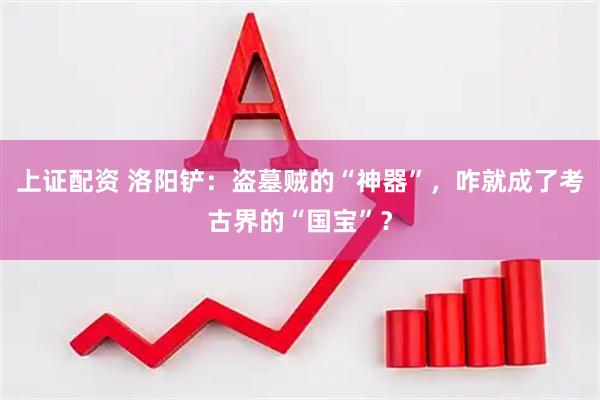 上证配资 洛阳铲：盗墓贼的“神器”，咋就成了考古界的“国宝”？