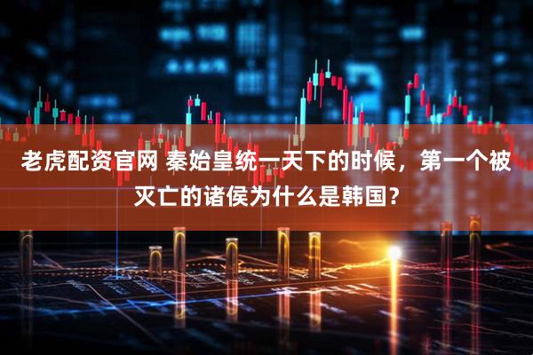 老虎配资官网 秦始皇统一天下的时候，第一个被灭亡的诸侯为什么是韩国？