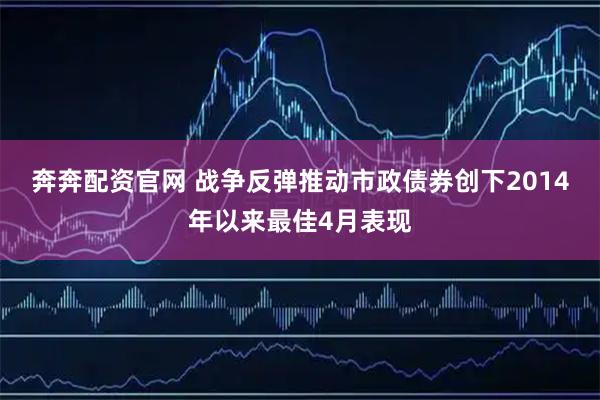 奔奔配资官网 战争反弹推动市政债券创下2014年以来最佳4月表现