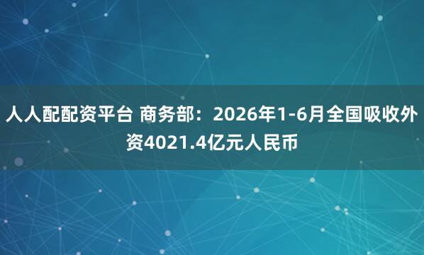 人人配配资平台 商务部：2026年1-6月全国吸收外资4021.4亿元人民币